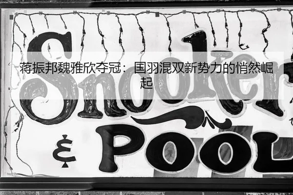 蒋振邦魏雅欣夺冠：国羽混双新势力的悄然崛起
